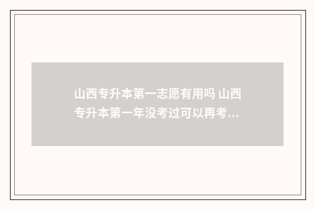 山西专升本第一志愿有用吗 山西专升本第一年没考过可以再考一年吗