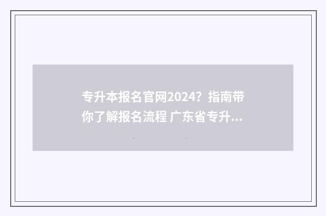 专升本报名官网2024？指南带你了解报名流程 广东省专升本报名官网