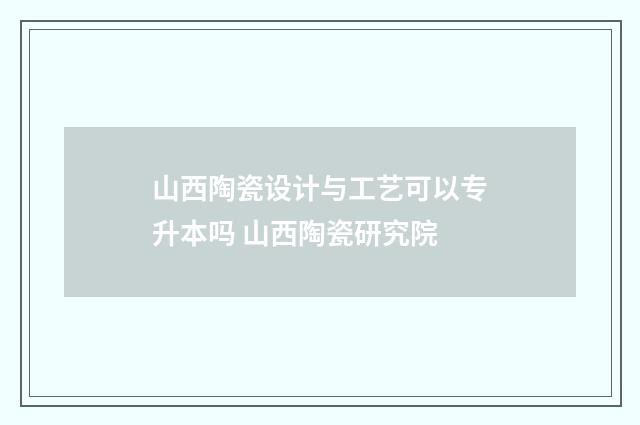 山西陶瓷设计与工艺可以专升本吗 山西陶瓷研究院