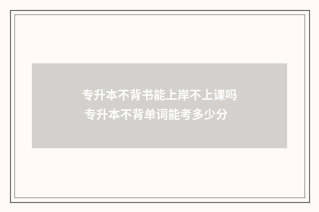 专升本不背书能上岸不上课吗 专升本不背单词能考多少分
