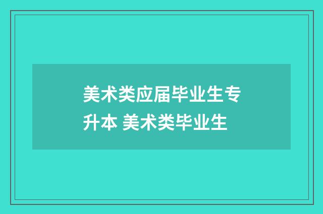 美术类应届毕业生专升本 美术类毕业生