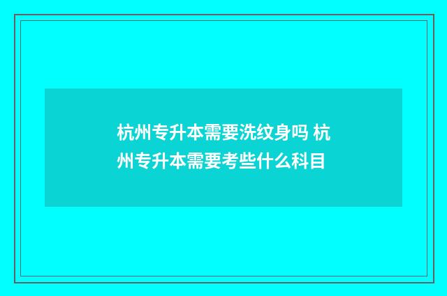 杭州专升本需要洗纹身吗 杭州专升本需要考些什么科目