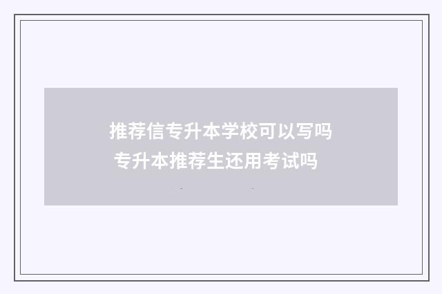 推荐信专升本学校可以写吗 专升本推荐生还用考试吗