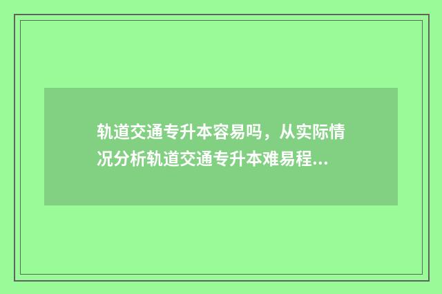 轨道交通专升本容易吗，从实际情况分析轨道交通专升本难易程度 轨道交通专升本考哪些科目
