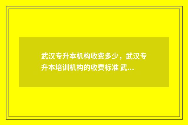 武汉专升本机构收费多少，武汉专升本培训机构的收费标准 武汉专升本机构有哪些