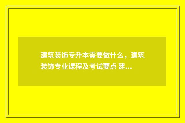 建筑装饰专升本需要做什么，建筑装饰专业课程及考试要点 建筑装饰专升本需要考些什么科目