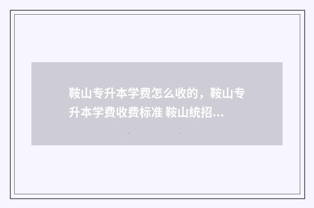 鞍山专升本学费怎么收的，鞍山专升本学费收费标准 鞍山统招专升本