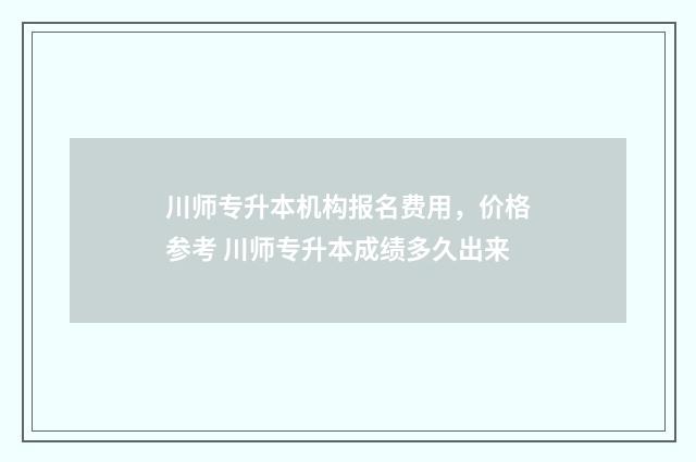 川师专升本机构报名费用，价格参考 川师专升本成绩多久出来