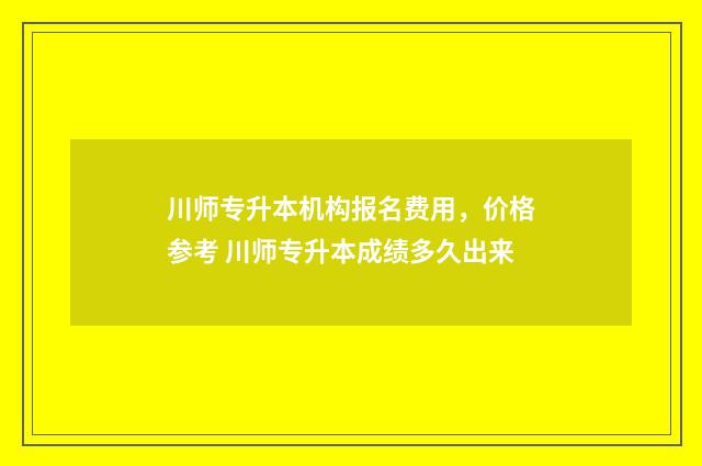 川师专升本机构报名费用，价格参考 川师专升本成绩多久出来