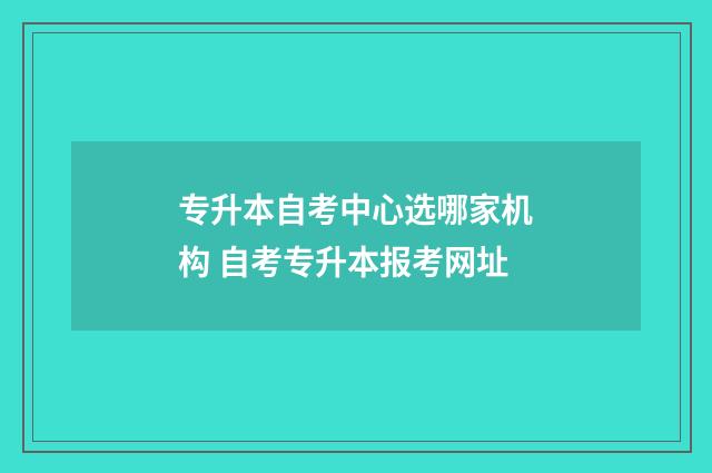 专升本自考中心选哪家机构 自考专升本报考网址