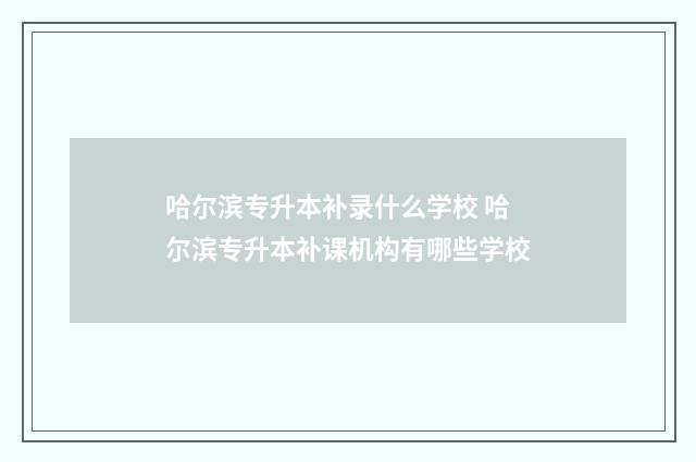 哈尔滨专升本补录什么学校 哈尔滨专升本补课机构有哪些学校