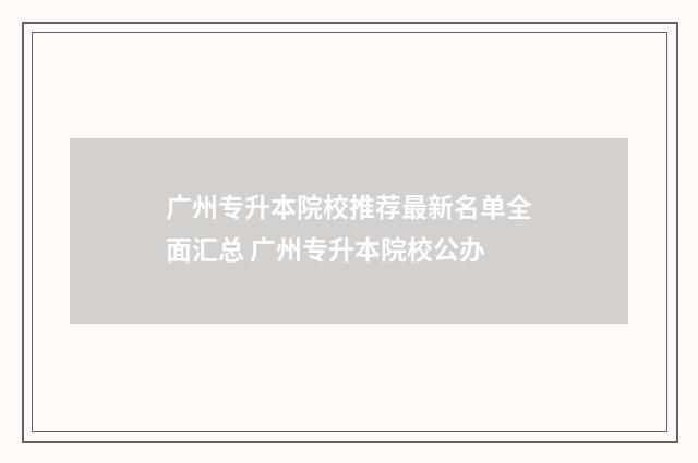 广州专升本院校推荐最新名单全面汇总 广州专升本院校公办