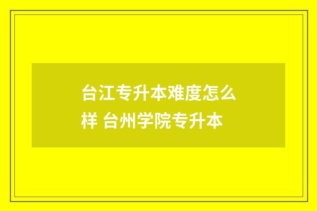 台江专升本难度怎么样 台州学院专升本