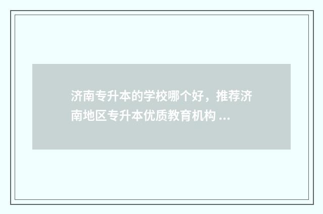 济南专升本的学校哪个好，推荐济南地区专升本优质教育机构 济南专升本科