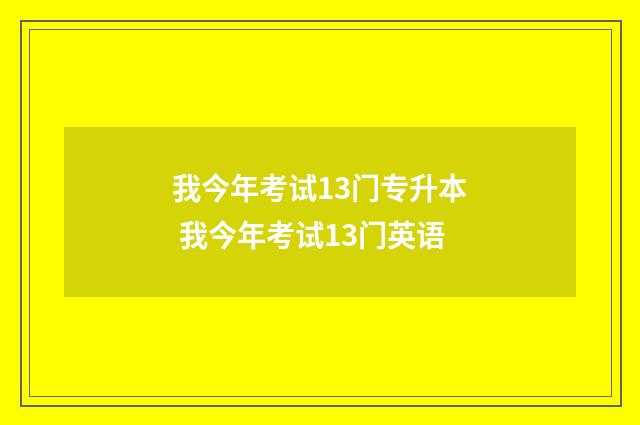我今年考试13门专升本 我今年考试13门英语