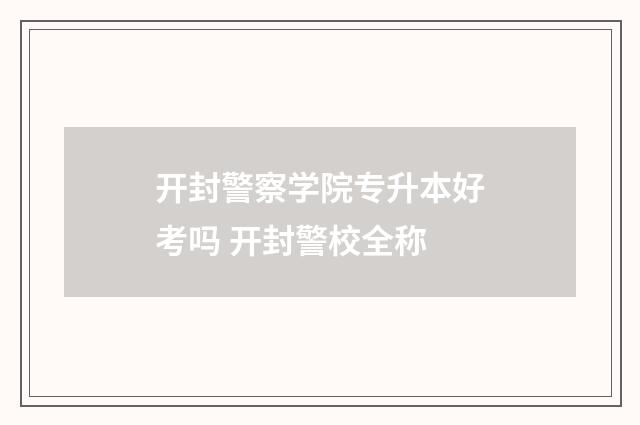 开封警察学院专升本好考吗 开封警校全称