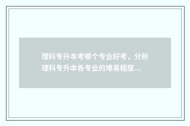 理科专升本考哪个专业好考，分析理科专升本各专业的难易程度 理科专升本考哪几门科目