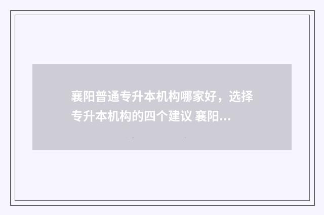 襄阳普通专升本机构哪家好，选择专升本机构的四个建议 襄阳专升本学校排名