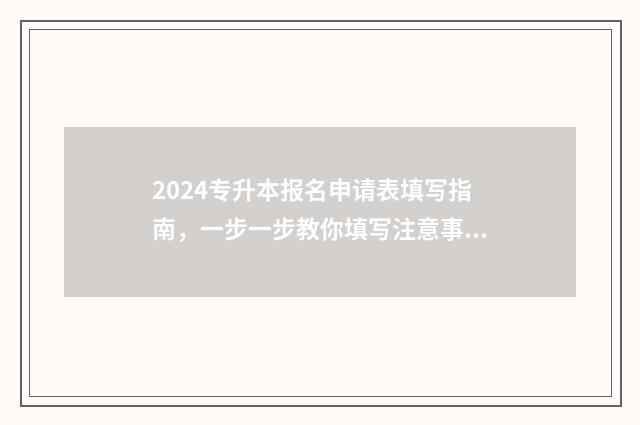 2024专升本报名申请表填写指南，一步一步教你填写注意事项 2024专升本报名时间是多少江西