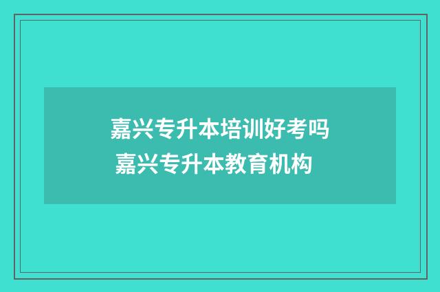 嘉兴专升本培训好考吗 嘉兴专升本教育机构