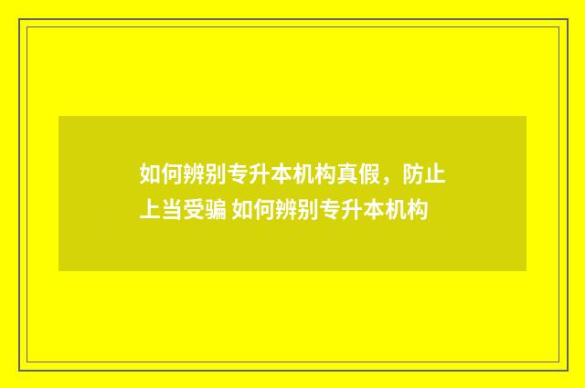 如何辨别专升本机构真假，防止上当受骗 如何辨别专升本机构