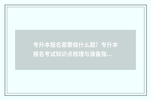专升本报名需要做什么题？专升本报名考试知识点梳理与准备指南 专升本报名需要什么条件与要求