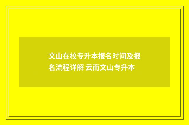 文山在校专升本报名时间及报名流程详解 云南文山专升本