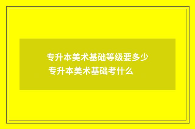 专升本美术基础等级要多少 专升本美术基础考什么