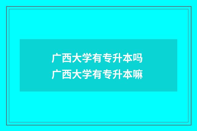 广西大学有专升本吗 广西大学有专升本嘛