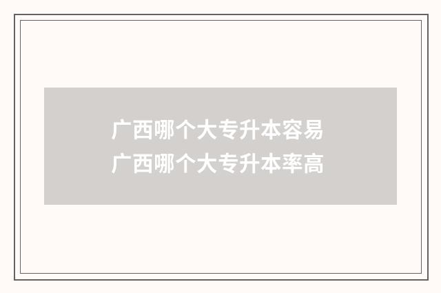 广西哪个大专升本容易 广西哪个大专升本率高
