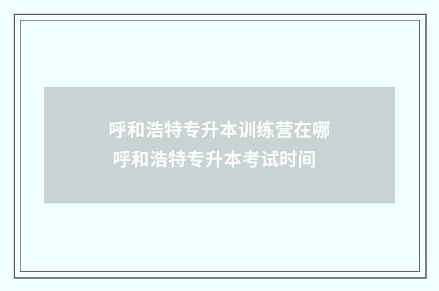 呼和浩特专升本训练营在哪 呼和浩特专升本考试时间