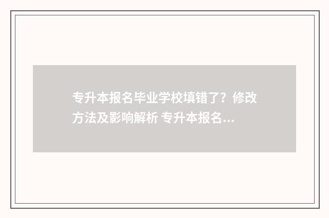 专升本报名毕业学校填错了？修改方法及影响解析 专升本报名毕业时间填错了