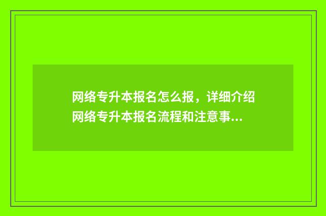 网络专升本报名怎么报，详细介绍网络专升本报名流程和注意事项 专升本网上报名流程图