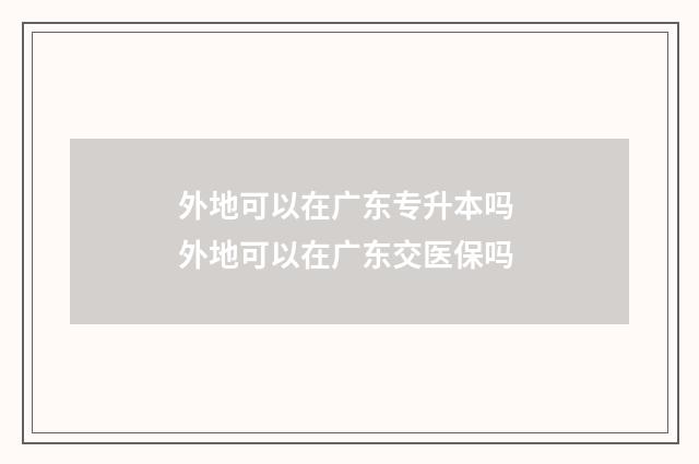 外地可以在广东专升本吗 外地可以在广东交医保吗