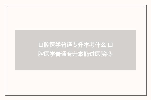 口腔医学普通专升本考什么 口腔医学普通专升本能进医院吗
