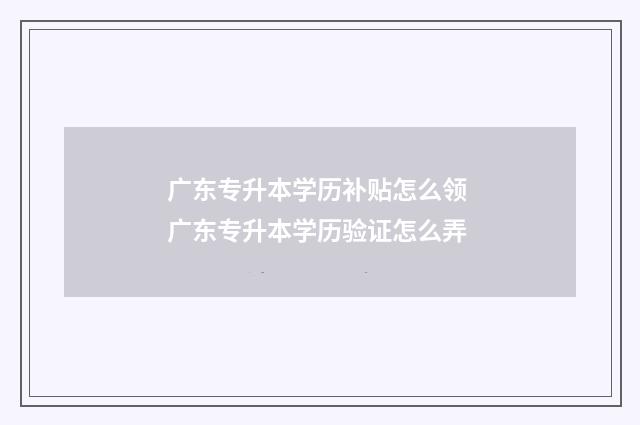 广东专升本学历补贴怎么领 广东专升本学历验证怎么弄