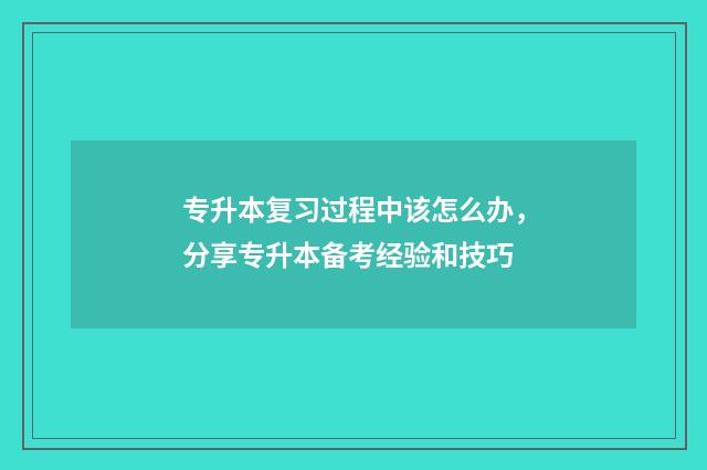 专升本复习过程中该怎么办，分享专升本备考经验和技巧