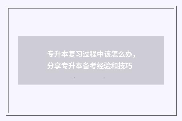 专升本复习过程中该怎么办，分享专升本备考经验和技巧