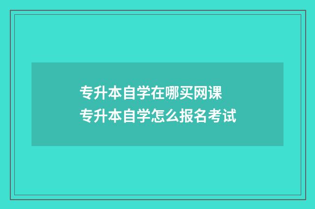 专升本自学在哪买网课 专升本自学怎么报名考试