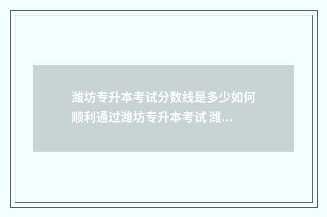 潍坊专升本考试分数线是多少如何顺利通过潍坊专升本考试 潍坊专升本考试地点