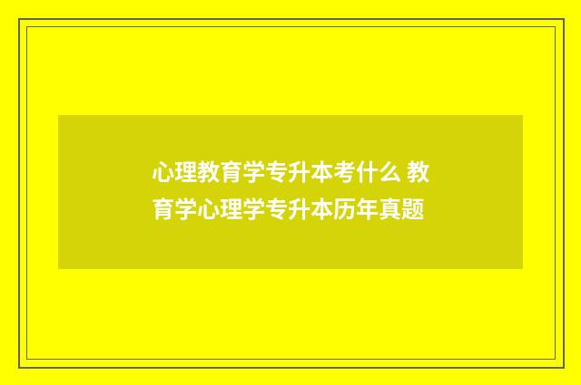 心理教育学专升本考什么 教育学心理学专升本历年真题