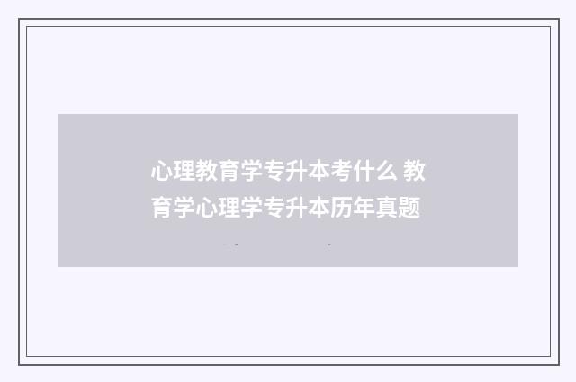 心理教育学专升本考什么 教育学心理学专升本历年真题