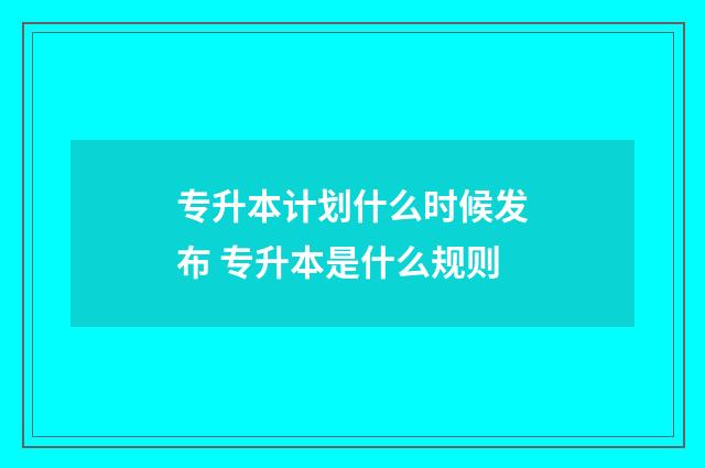专升本计划什么时候发布 专升本是什么规则