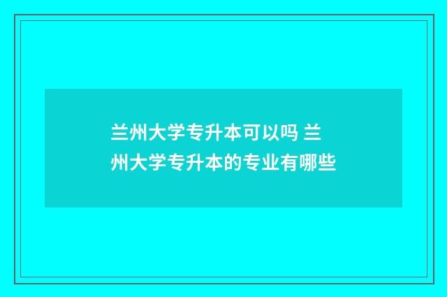 兰州大学专升本可以吗 兰州大学专升本的专业有哪些