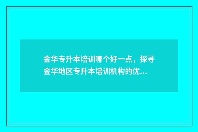 金华专升本培训哪个好一点，探寻金华地区专升本培训机构的优劣 金华专升本培训机构哪个好