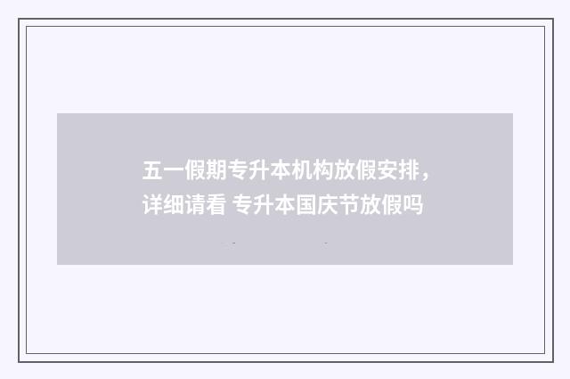 五一假期专升本机构放假安排，详细请看 专升本国庆节放假吗