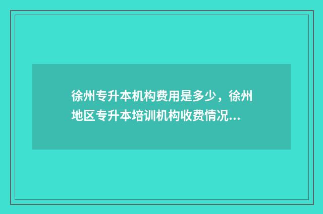 徐州专升本机构费用是多少，徐州地区专升本培训机构收费情况 江苏徐州专升本怎么升
