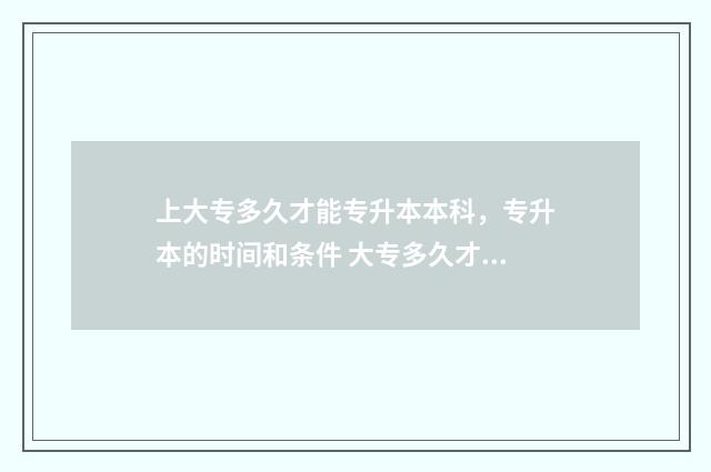 上大专多久才能专升本本科，专升本的时间和条件 大专多久才能普及