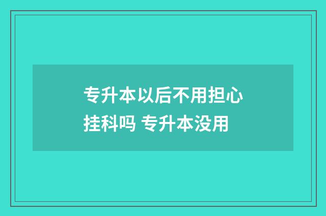 专升本以后不用担心挂科吗 专升本没用