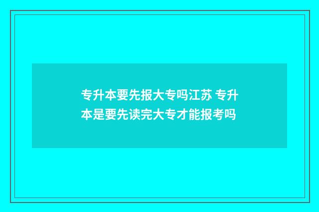 专升本要先报大专吗江苏 专升本是要先读完大专才能报考吗